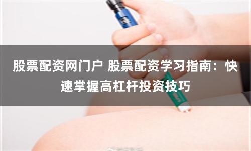 股票配资网门户 股票配资学习指南：快速掌握高杠杆投资技巧
