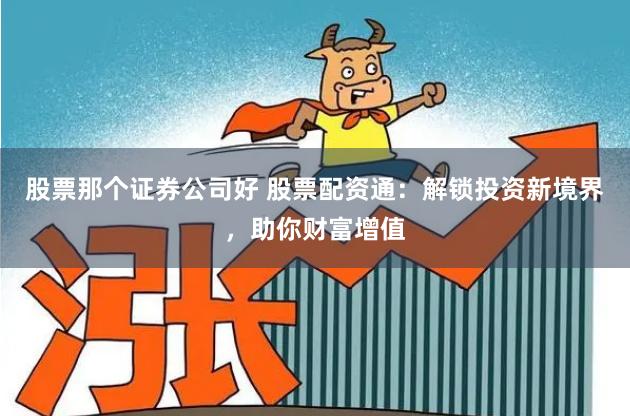 股票那个证券公司好 股票配资通：解锁投资新境界，助你财富增值