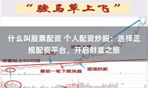 什么叫股票配资 个人配资炒股：选择正规配资平台，开启财富之旅