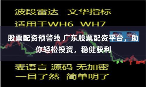 股票配资预警线 广东股票配资平台，助你轻松投资，稳健获利