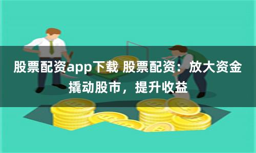 股票配资app下载 股票配资：放大资金撬动股市，提升收益