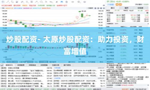 炒股配资- 太原炒股配资：助力投资，财富增值