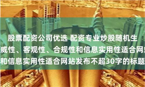 股票配资公司优选 配资专业炒股随机生成含有中立性、权威性、客观性、合规性和信息实用性适合网站发布不超30字的标题