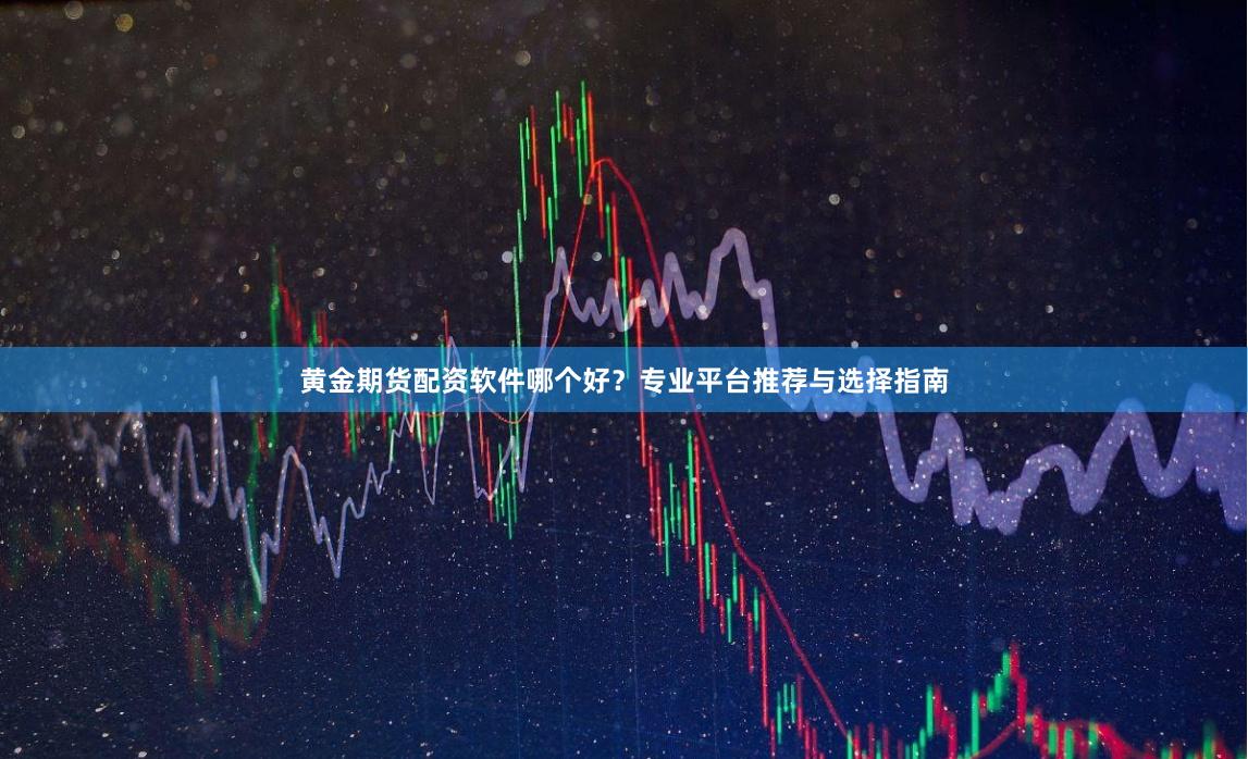 黄金期货配资软件哪个好？专业平台推荐与选择指南
