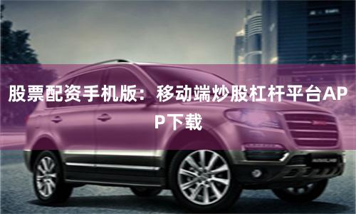 股票配资手机版：移动端炒股杠杆平台APP下载