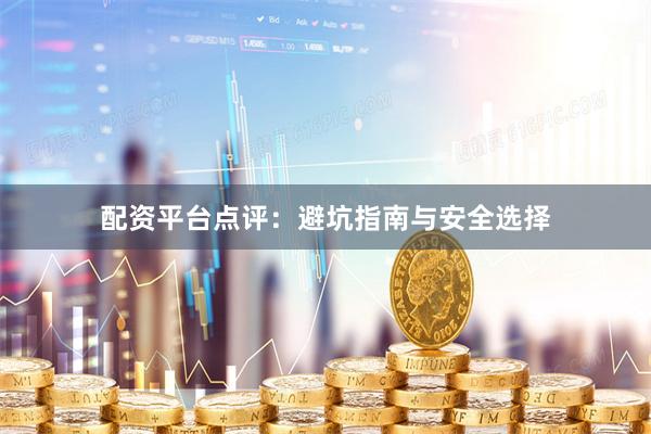 配资平台点评：避坑指南与安全选择