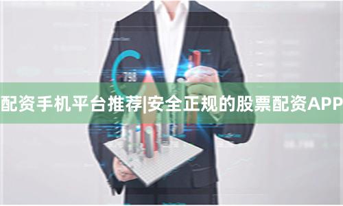 配资手机平台推荐|安全正规的股票配资APP