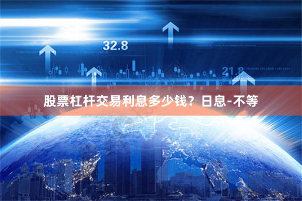 股票杠杆交易利息多少钱？日息-不等