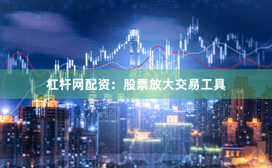 杠杆网配资：股票放大交易工具